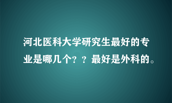 河北医科大学研究生最好的专业是哪几个？？最好是外科的。