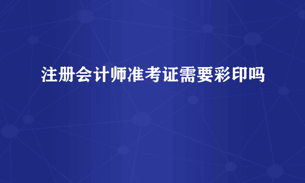 注册会计师准考证需要彩印吗