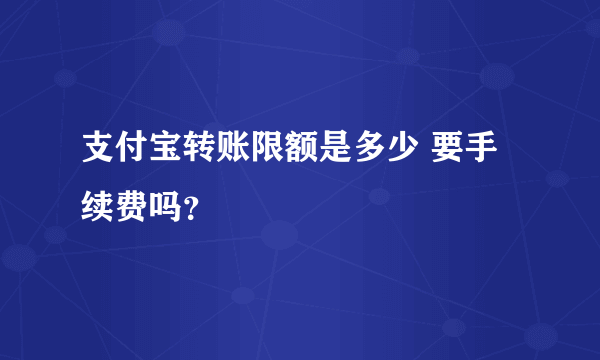 支付宝转账限额是多少 要手续费吗？