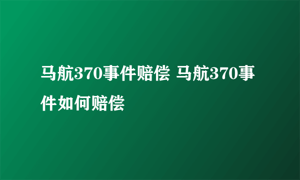 马航370事件赔偿 马航370事件如何赔偿