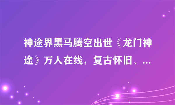 神途界黑马腾空出世《龙门神途》万人在线，复古怀旧、重温经典