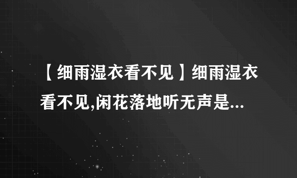 【细雨湿衣看不见】细雨湿衣看不见,闲花落地听无声是什么意思?含义是什么....