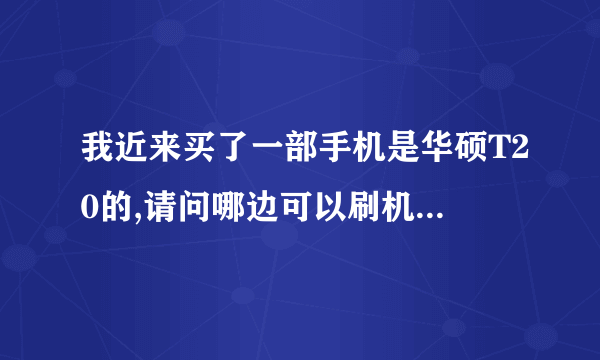 我近来买了一部手机是华硕T20的,请问哪边可以刷机,我想换安卓2.2系统: