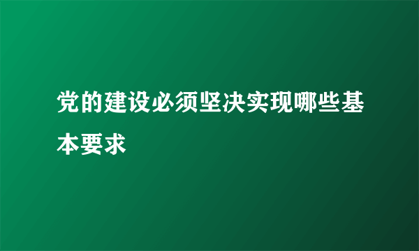 党的建设必须坚决实现哪些基本要求