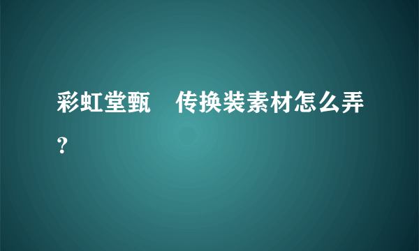 彩虹堂甄嬛传换装素材怎么弄？