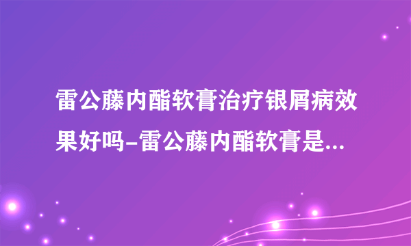 雷公藤内酯软膏治疗银屑病效果好吗-雷公藤内酯软膏是激素药吗