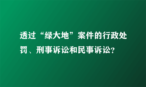 透过“绿大地”案件的行政处罚、刑事诉讼和民事诉讼？