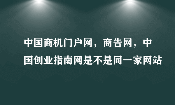 中国商机门户网，商告网，中国创业指南网是不是同一家网站
