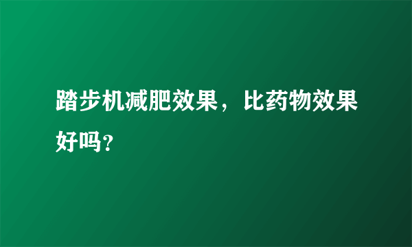 踏步机减肥效果，比药物效果好吗？