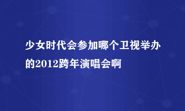 少女时代会参加哪个卫视举办的2012跨年演唱会啊