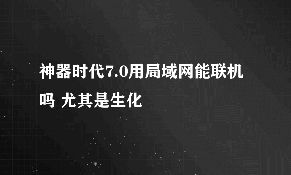 神器时代7.0用局域网能联机吗 尤其是生化