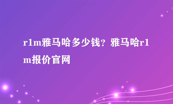 r1m雅马哈多少钱？雅马哈r1m报价官网