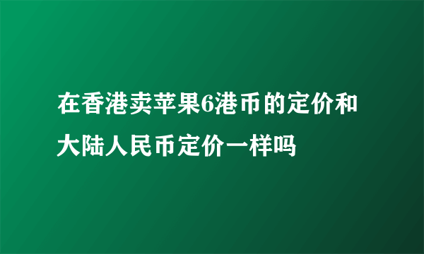 在香港卖苹果6港币的定价和大陆人民币定价一样吗