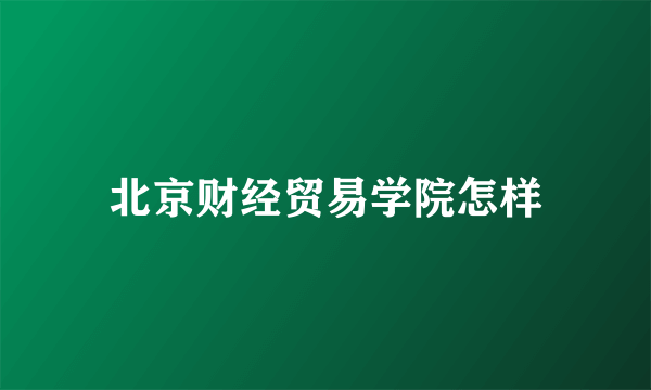 北京财经贸易学院怎样