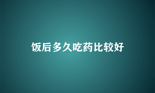 饭后多久吃药比较好