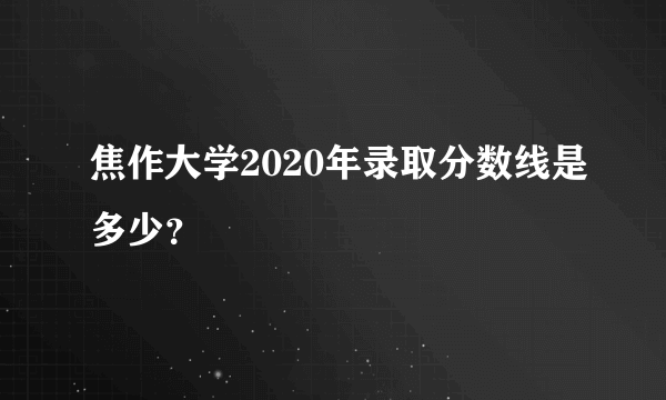 焦作大学2020年录取分数线是多少？