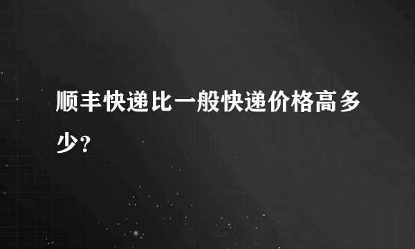 顺丰快递比一般快递价格高多少？
