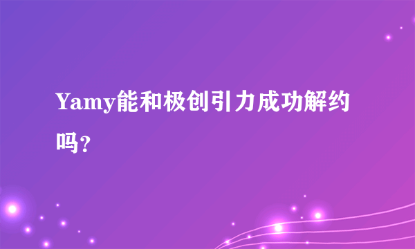 Yamy能和极创引力成功解约吗？