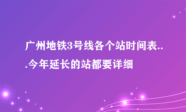 广州地铁3号线各个站时间表...今年延长的站都要详细