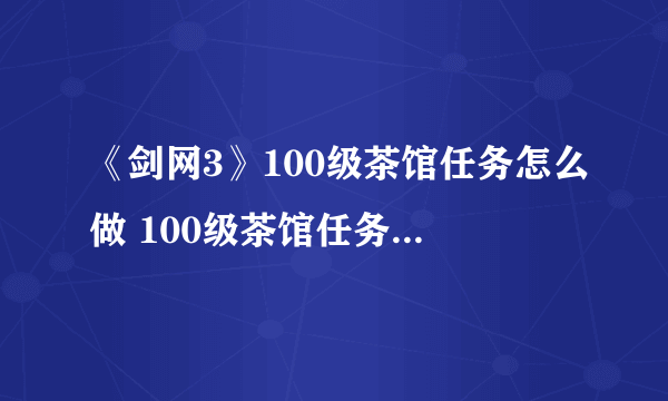 《剑网3》100级茶馆任务怎么做 100级茶馆任务完成攻略