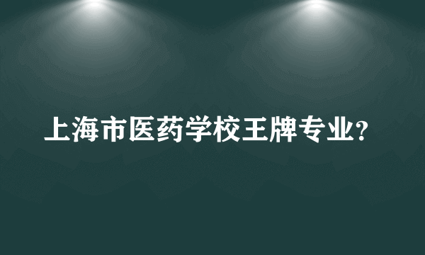 上海市医药学校王牌专业？