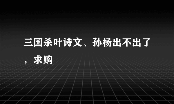 三国杀叶诗文、孙杨出不出了，求购