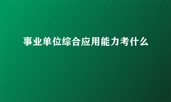 事业单位综合应用能力考什么
