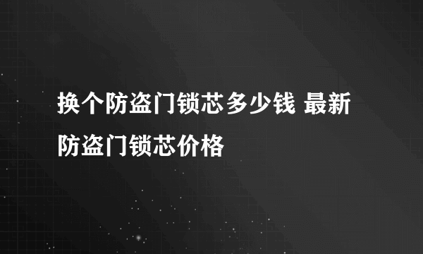换个防盗门锁芯多少钱 最新防盗门锁芯价格