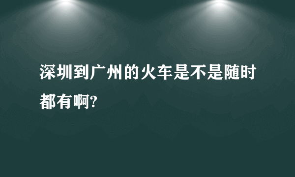 深圳到广州的火车是不是随时都有啊?