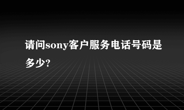 请问sony客户服务电话号码是多少?
