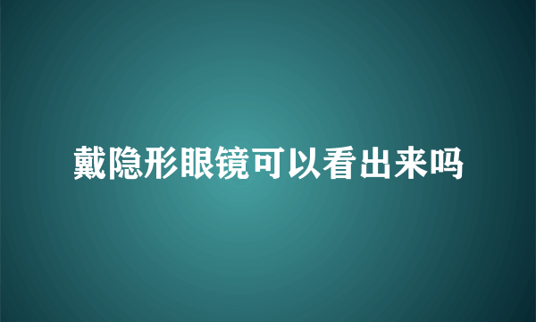 戴隐形眼镜可以看出来吗