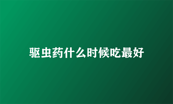 驱虫药什么时候吃最好