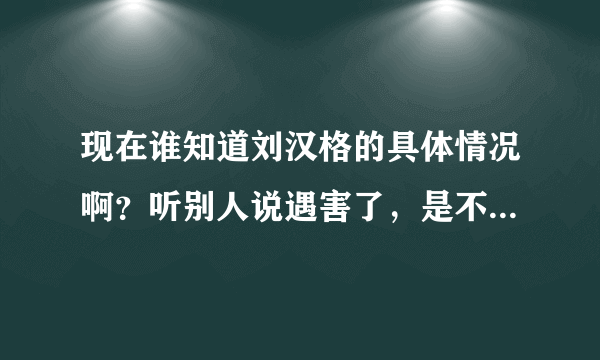 现在谁知道刘汉格的具体情况啊？听别人说遇害了，是不是真的啊？很担心孩子啊！帮忙告诉下。。。。。。。