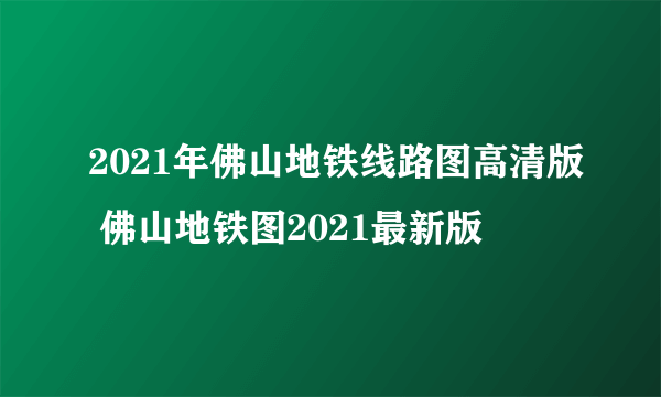 2021年佛山地铁线路图高清版 佛山地铁图2021最新版
