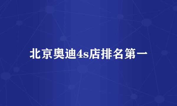 北京奥迪4s店排名第一