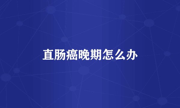 直肠癌晚期怎么办