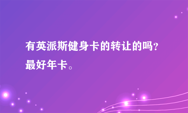 有英派斯健身卡的转让的吗？最好年卡。