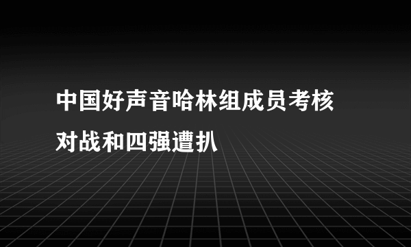 中国好声音哈林组成员考核 对战和四强遭扒