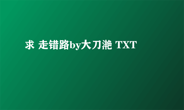 求 走错路by大刀滟 TXT
