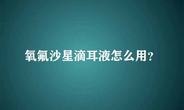 氧氟沙星滴耳液怎么用？