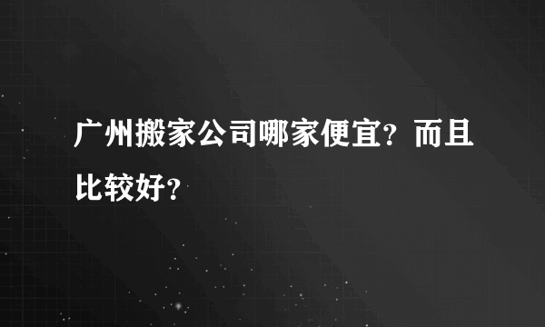 广州搬家公司哪家便宜？而且比较好？