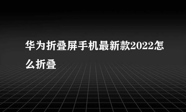 华为折叠屏手机最新款2022怎么折叠