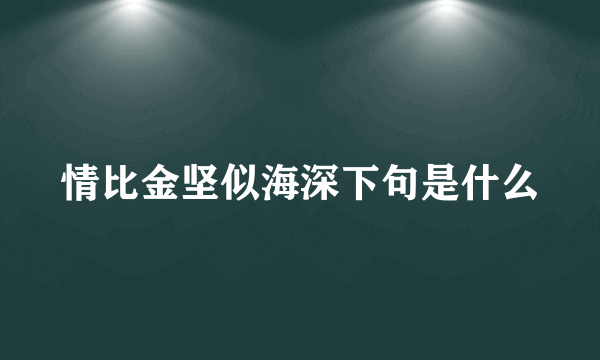 情比金坚似海深下句是什么