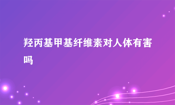 羟丙基甲基纤维素对人体有害吗