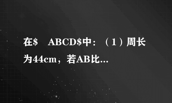 在$▱ABCD$中：（1）周长为44cm，若AB比BC短2cm，则AB=_____cm，AD=_____cm；（2）若$\angle A=3\angle B$，则$\angle C=$_____，$\angle D=$_____.