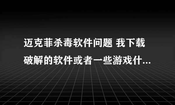 迈克菲杀毒软件问题 我下载破解的软件或者一些游戏什么的它老是给删除了关键东西 有没有办法设置阿
