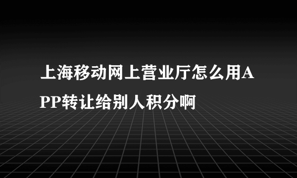 上海移动网上营业厅怎么用APP转让给别人积分啊