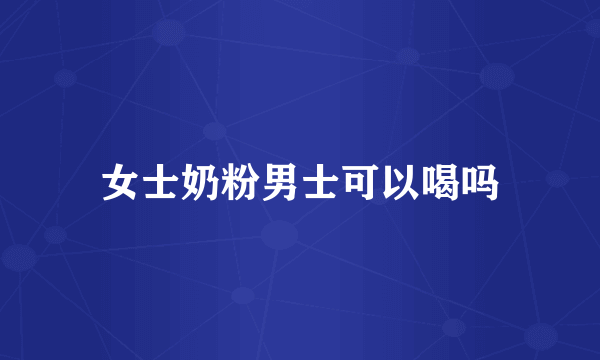 女士奶粉男士可以喝吗