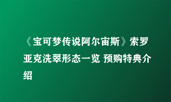 《宝可梦传说阿尔宙斯》索罗亚克洗翠形态一览 预购特典介绍