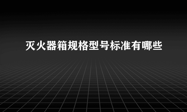 灭火器箱规格型号标准有哪些